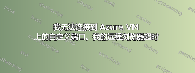 我无法连接到 Azure VM 上的自定义端口。我的远程浏览器超时