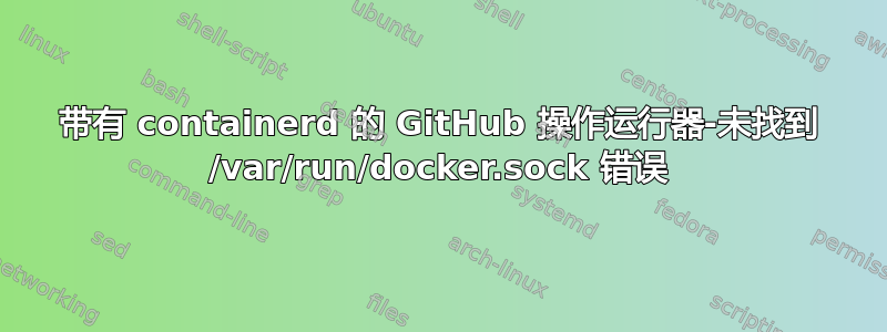 带有 containerd 的 GitHub 操作运行器-未找到 /var/run/docker.sock 错误