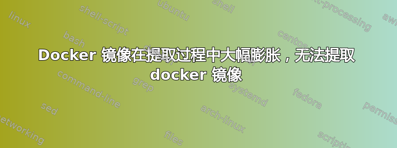 Docker 镜像在提取过程中大幅膨胀，无法提取 docker 镜像