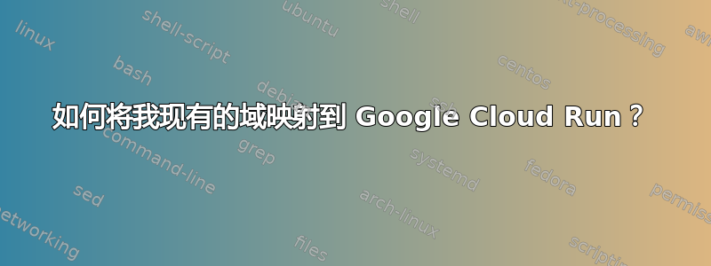 如何将我现有的域映射到 Google Cloud Run？