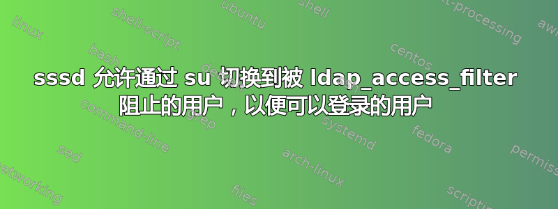 sssd 允许通过 su 切换到被 ldap_access_filter 阻止的用户，以便可以登录的用户