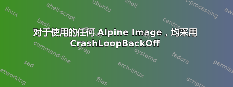 对于使用的任何 Alpine Image，均采用 CrashLoopBackOff