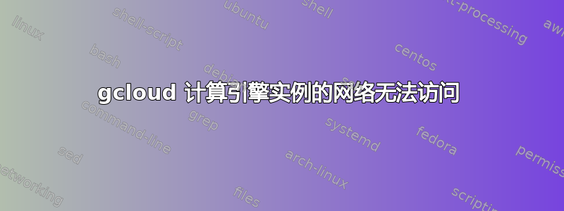 gcloud 计算引擎实例的网络无法访问