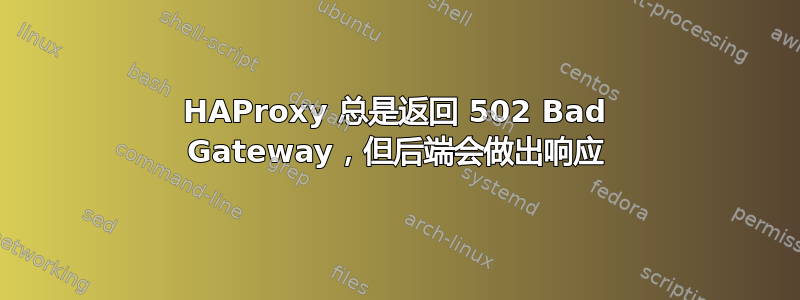 HAProxy 总是返回 502 Bad Gateway，但后端会做出响应