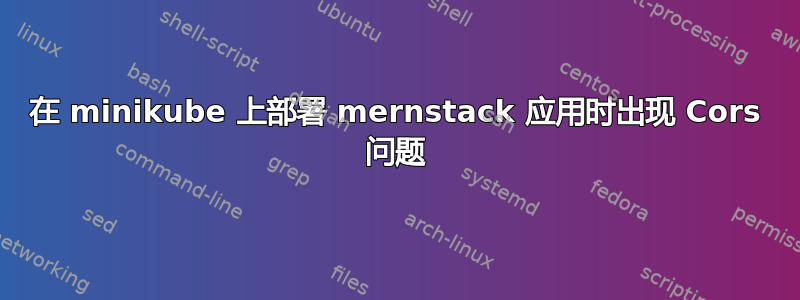 在 minikube 上部署 mernstack 应用时出现 Cors 问题