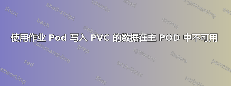 使用作业 Pod 写入 PVC 的数据在主 POD 中不可用