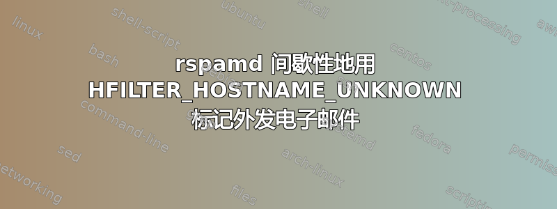 rspamd 间歇性地用 HFILTER_HOSTNAME_UNKNOWN 标记外发电子邮件