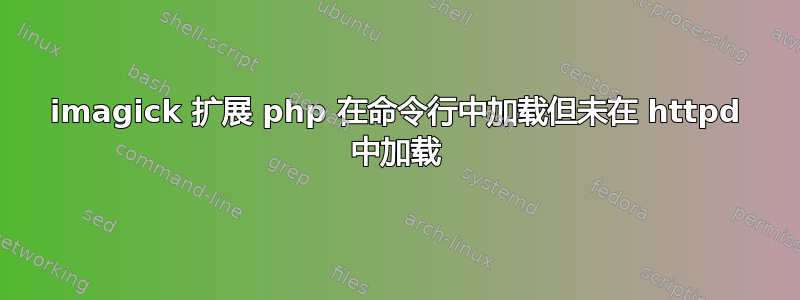 imagick 扩展 php 在命令行中加载但未在 httpd 中加载