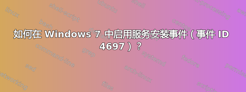 如何在 Windows 7 中启用服务安装事件（事件 ID 4697）？