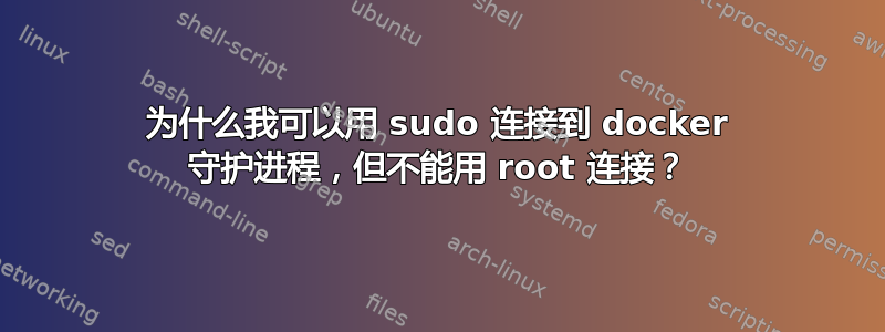 为什么我可以用 sudo 连接到 docker 守护进程，但不能用 root 连接？