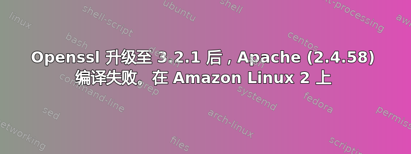 Openssl 升级至 3.2.1 后，Apache (2.4.58) 编译失败。在 Amazon Linux 2 上