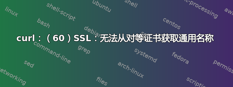 curl：（60）SSL：无法从对等证书获取通用名称