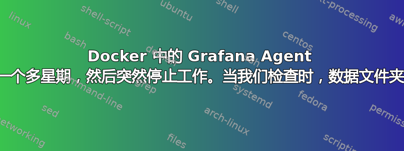 Docker 中的 Grafana Agent 运行了一个多星期，然后突然停止工作。当我们检查时，数据文件夹不见了