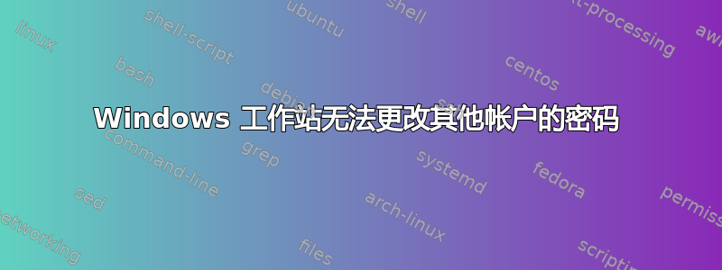 Windows 工作站无法更改其他帐户的密码