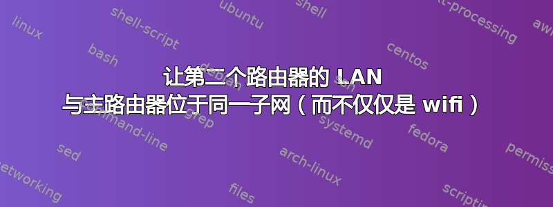 让第二个路由器的 LAN 与主路由器位于同一子网（而不仅仅是 wifi）