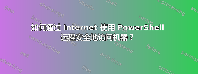 如何通过 Internet 使用 PowerShell 远程安全地访问机器？