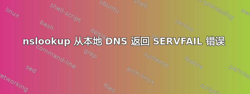 nslookup 从本地 DNS 返回 SERVFAIL 错误