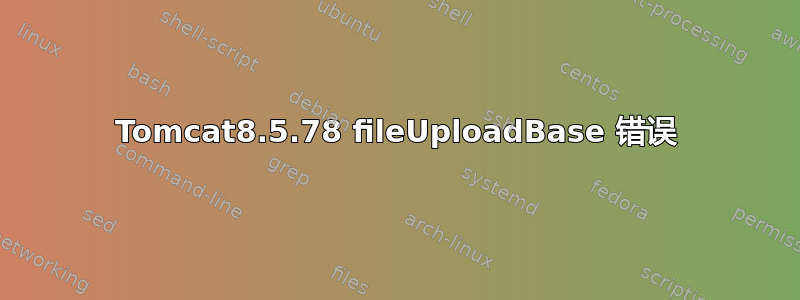 Tomcat8.5.78 fileUploadBase 错误