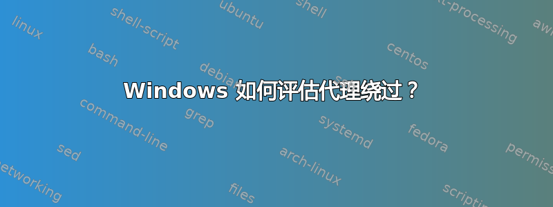 Windows 如何评估代理绕过？