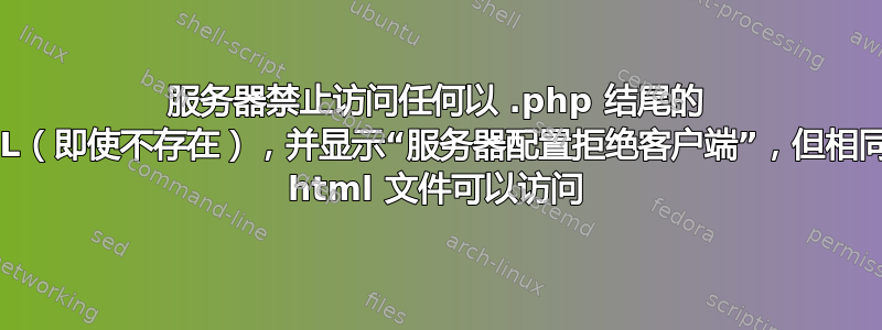 服务器禁止访问任何以 .php 结尾的 URL（即使不存在），并显示“服务器配置拒绝客户端”，但相同的 html 文件可以访问