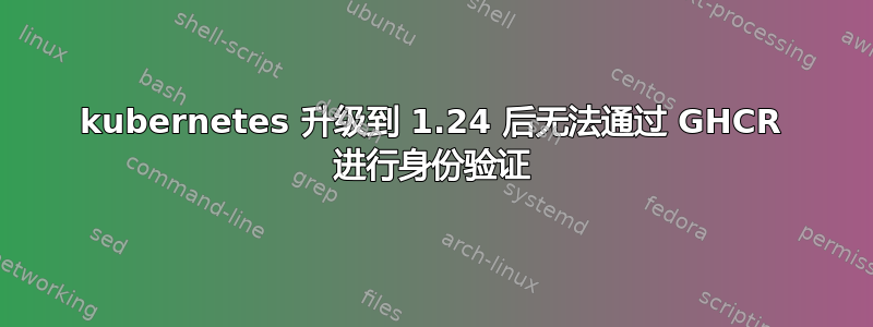 kubernetes 升级到 1.24 后无法通过 GHCR 进行身份验证