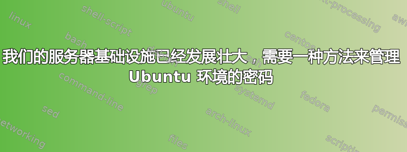 我们的服务器基础设施已经发展壮大，需要一种方法来管理 Ubuntu 环境的密码