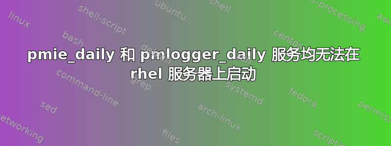 pmie_daily 和 pmlogger_daily 服务均无法在 rhel 服务器上启动