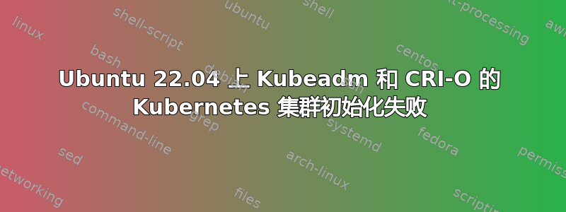 Ubuntu 22.04 上 Kubeadm 和 CRI-O 的 Kubernetes 集群初始化失败