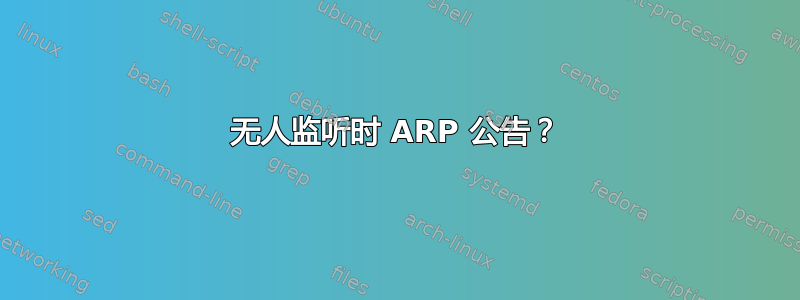 无人监听时 ARP 公告？