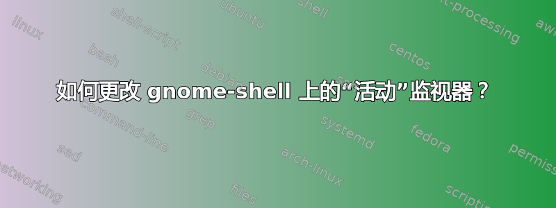 如何更改 gnome-shell 上的“活动”监视器？