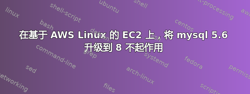 在基于 AWS Linux 的 EC2 上，将 mysql 5.6 升级到 8 不起作用