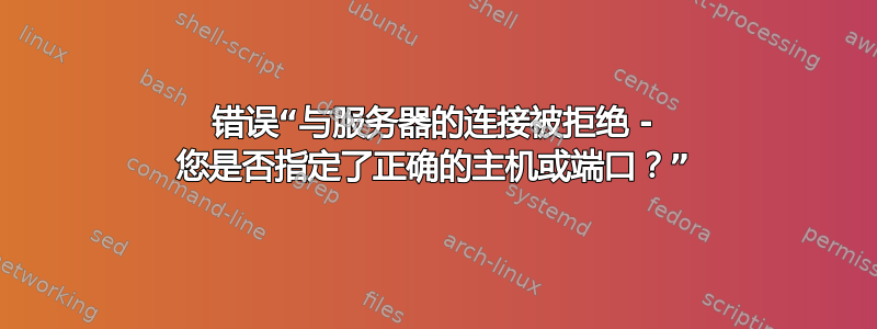 错误“与服务器的连接被拒绝 - 您是否指定了正确的主机或端口？”