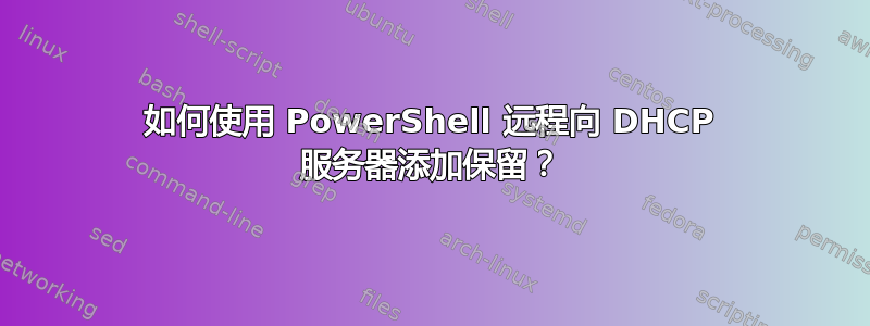 如何使用 PowerShell 远程向 DHCP 服务器添加保留？