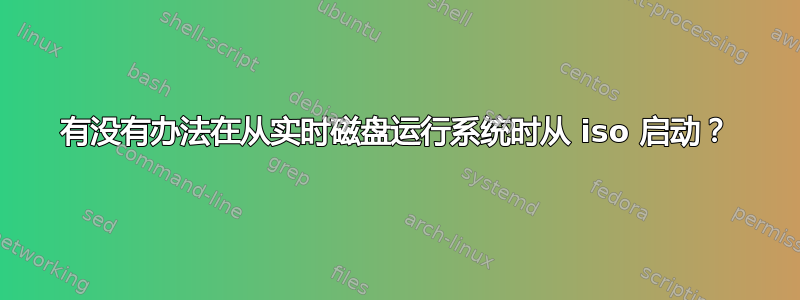 有没有办法在从实时磁盘运行系统时从 iso 启动？