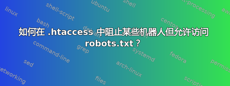 如何在 .htaccess 中阻止某些机器人但允许访问 robots.txt？
