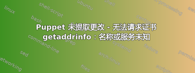 Puppet 未提取更改 - 无法请求证书 getaddrinfo：名称或服务未知