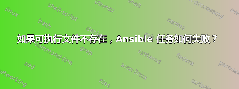 如果可执行文件不存在，Ansible 任务如何失败？