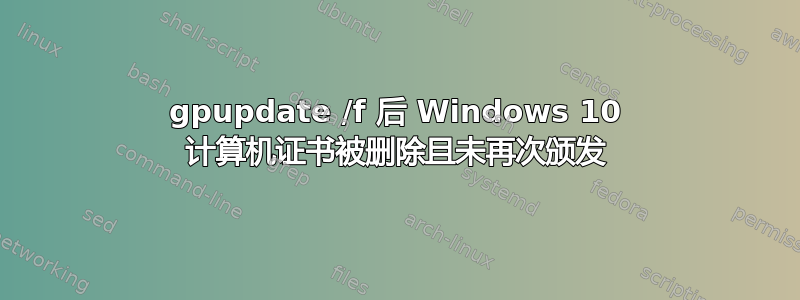 gpupdate /f 后 Windows 10 计算机证书被删除且未再次颁发