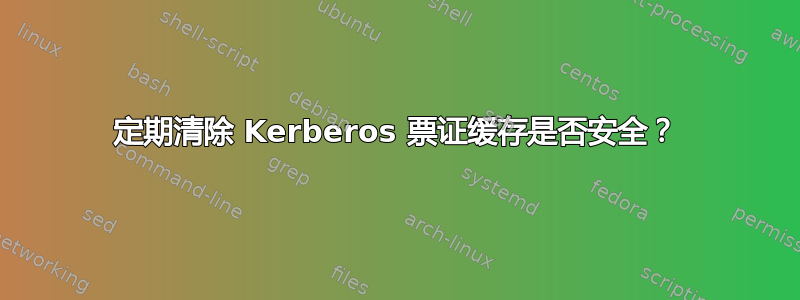 定期清除 Kerberos 票证缓存是否安全？