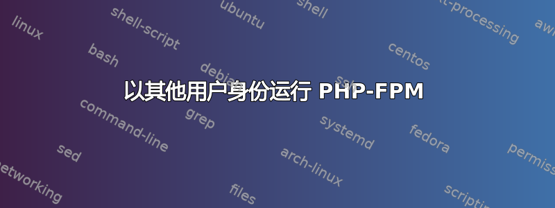 以其他用户身份运行 PHP-FPM