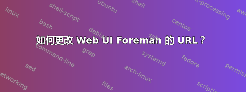 如何更改 Web UI Foreman 的 URL？