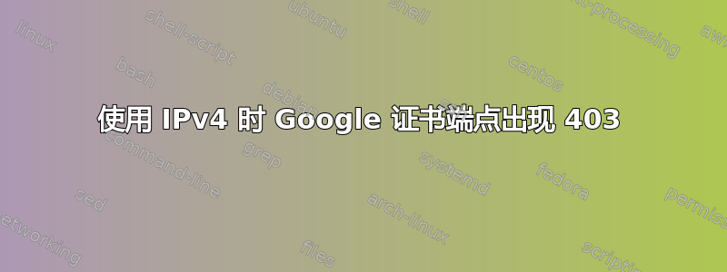 使用 IPv4 时 Google 证书端点出现 403