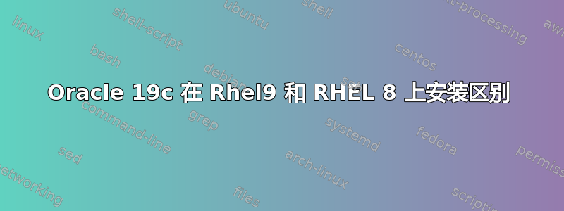 Oracle 19c 在 Rhel9 和 RHEL 8 上安装区别