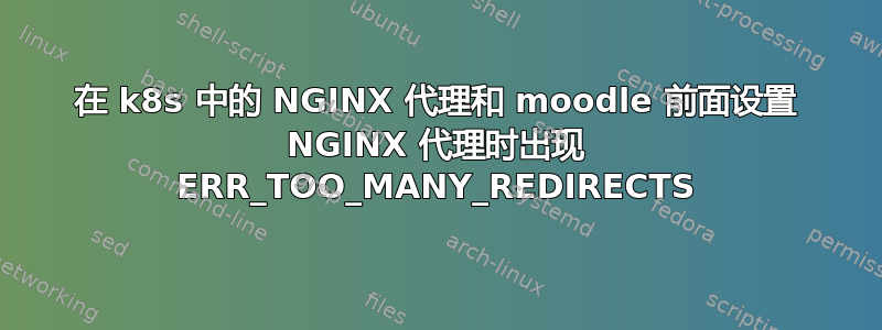 在 k8s 中的 NGINX 代理和 moodle 前面设置 NGINX 代理时出现 ERR_TOO_MANY_REDIRECTS