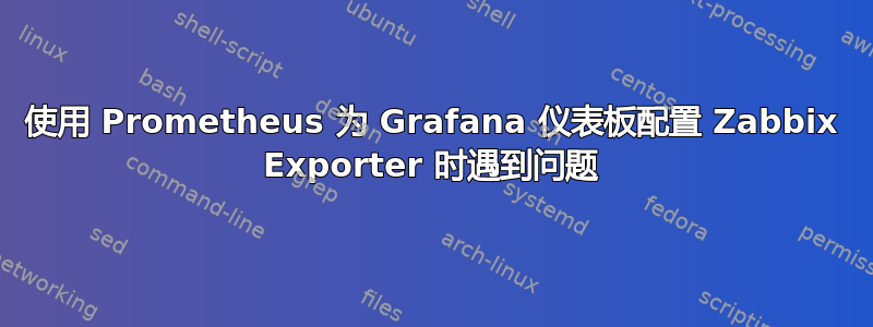 使用 Prometheus 为 Grafana 仪表板配置 Zabbix Exporter 时遇到问题