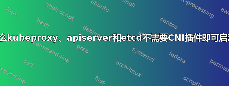 为什么kubeproxy、apiserver和etcd不需要CNI插件即可启动？