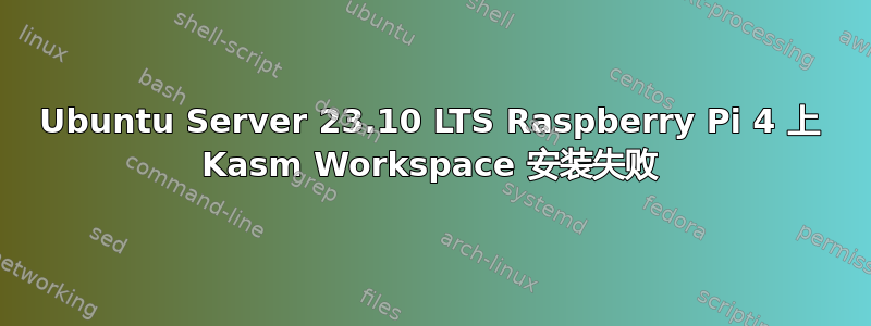 Ubuntu Server 23.10 LTS Raspberry Pi 4 上 Kasm Workspace 安装失败