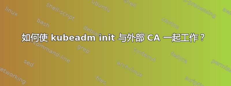 如何使 kubeadm init 与外部 CA 一起工作？