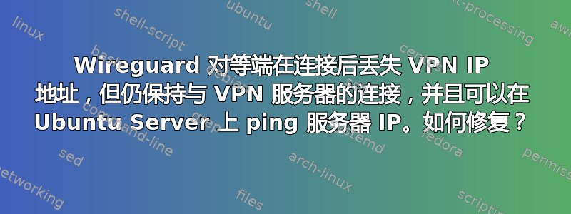 Wireguard 对等端在连接后丢失 VPN IP 地址，但仍保持与 VPN 服务器的连接，并且可以在 Ubuntu Server 上 ping 服务器 IP。如何修复？