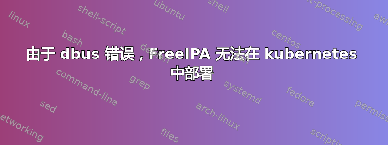 由于 dbus 错误，FreeIPA 无法在 kubernetes 中部署